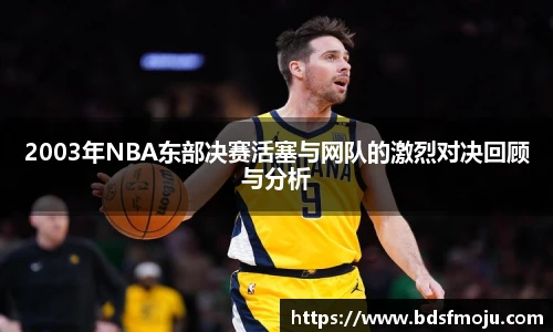 2003年NBA东部决赛活塞与网队的激烈对决回顾与分析