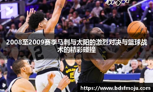 2008至2009赛季马刺与太阳的激烈对决与篮球战术的精彩碰撞