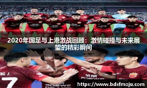 2020年国足与上港激战回顾：激情碰撞与未来展望的精彩瞬间