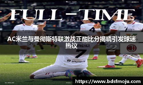 AC米兰与曼彻斯特联激战正酣比分揭晓引发球迷热议