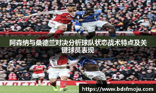 阿森纳与桑德兰对决分析球队状态战术特点及关键球员表现
