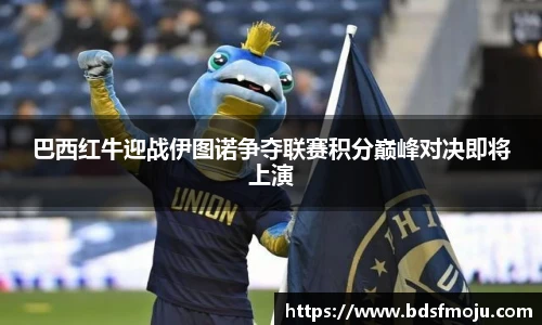 巴西红牛迎战伊图诺争夺联赛积分巅峰对决即将上演