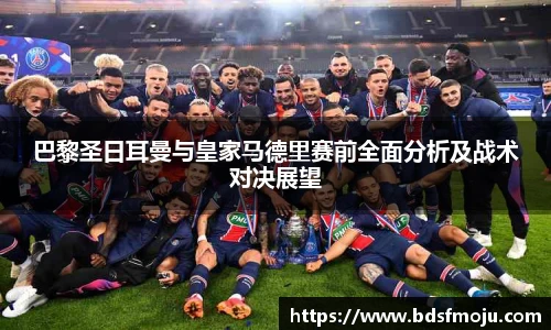 巴黎圣日耳曼与皇家马德里赛前全面分析及战术对决展望