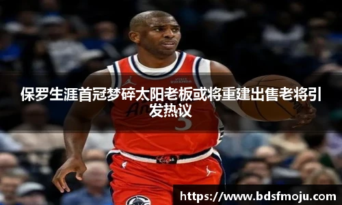 保罗生涯首冠梦碎太阳老板或将重建出售老将引发热议