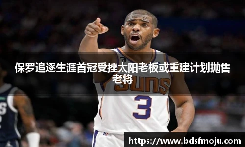 保罗追逐生涯首冠受挫太阳老板或重建计划抛售老将