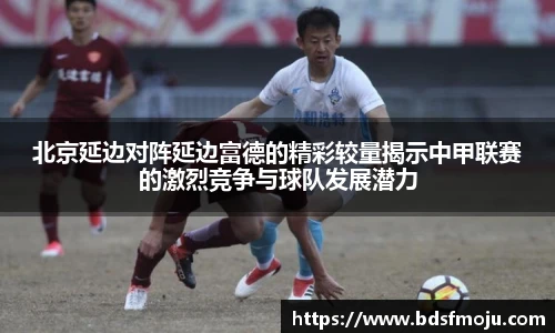 北京延边对阵延边富德的精彩较量揭示中甲联赛的激烈竞争与球队发展潜力