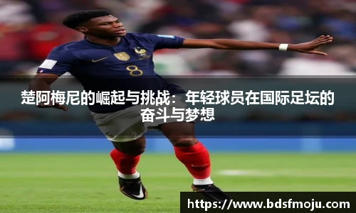 楚阿梅尼的崛起与挑战：年轻球员在国际足坛的奋斗与梦想